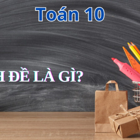 Mệnh đề là gì? Những dạng mệnh đề quan trọng Toán 10