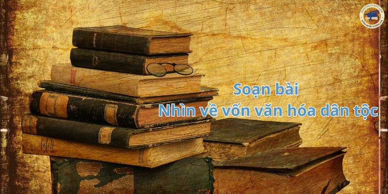 Soạn bài Nhìn về vốn văn hóa dân tộc