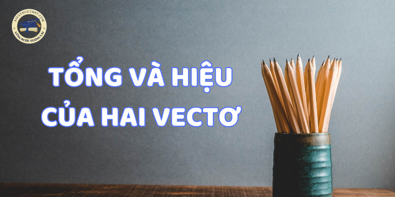 Tổng và hiệu của hai vectơ