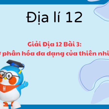 Giải Địa 12 Bài 3: Sự phân hóa đa dạng của thiên nhiên