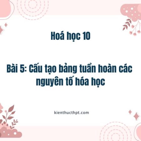 Cấu tạo bảng tuần hoàn các nguyên tố hóa học lớp 10 KNTT