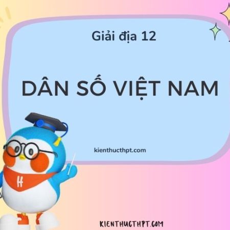 Giải Địa 12 bài 6: Dân số Việt Nam đầy đủ – Sách mới