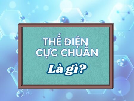 Thế điện cực chuẩn là gì? Bảng thế điện cực chuẩn chi tiết