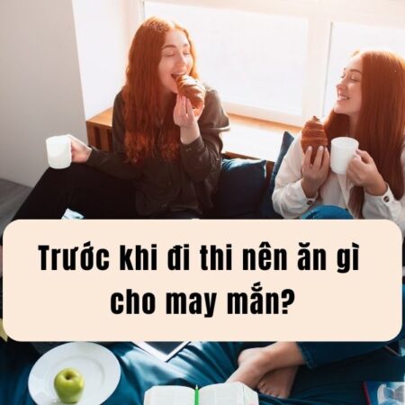 Trước khi đi thi nên ăn gì cho may mắn và không nên ăn gì?