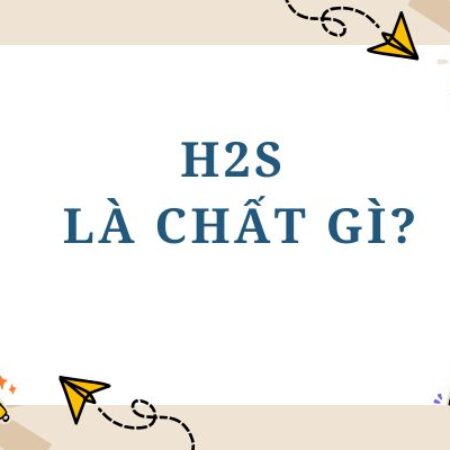 H2S là chất gì? Tính chất, tác hại và ứng dụng của H2S
